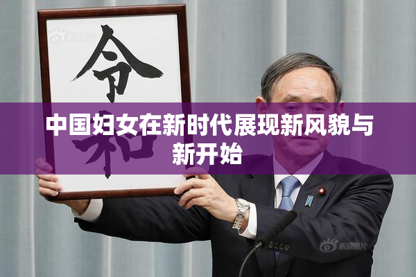 中国妇女在新时代展现新风貌与新开始