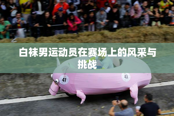白袜男运动员在赛场上的风采与挑战