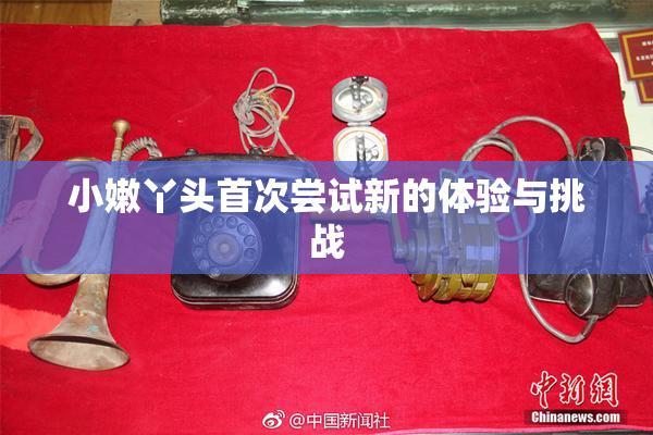 小嫩丫头首次尝试新的体验与挑战