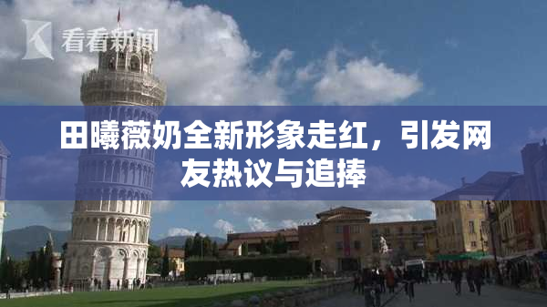 田曦薇奶全新形象走红，引发网友热议与追捧