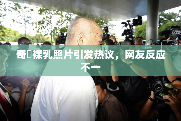 奇犽裸乳照片引发热议，网友反应不一