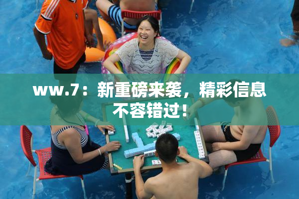 ww.7：新重磅来袭，精彩信息不容错过！