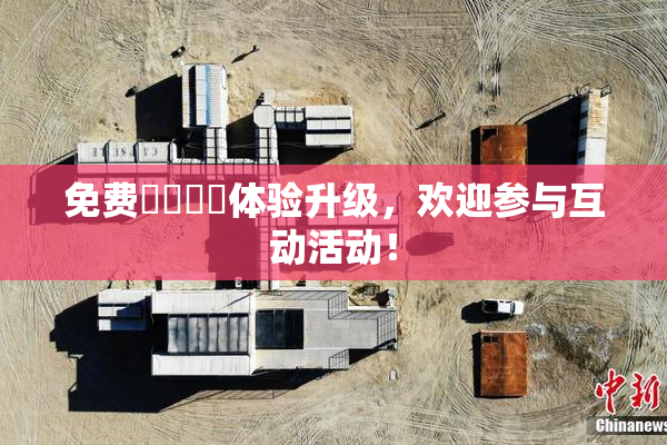 免费❌‌❌‌体验升级，欢迎参与互动活动！