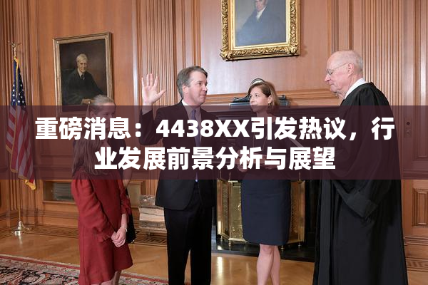 重磅消息：4438XX引发热议，行业发展前景分析与展望