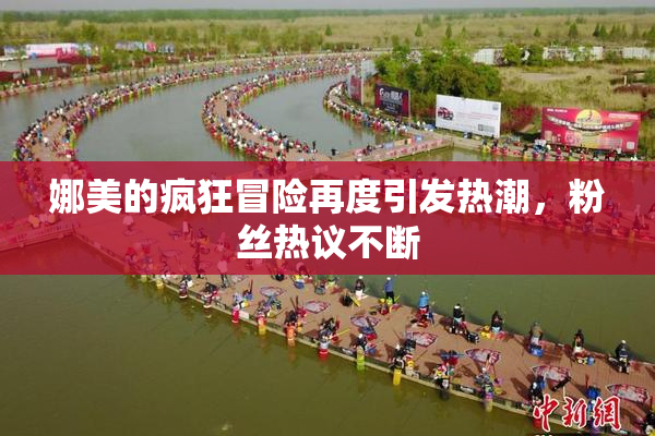 娜美的疯狂冒险再度引发热潮，粉丝热议不断