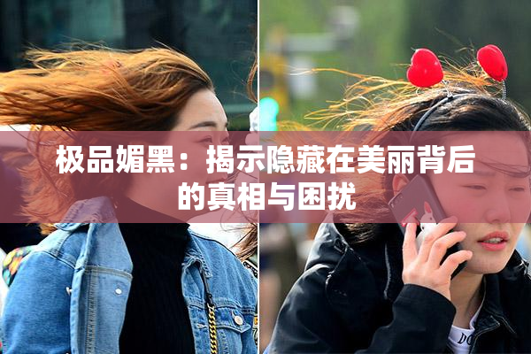 极品媚黑：揭示隐藏在美丽背后的真相与困扰