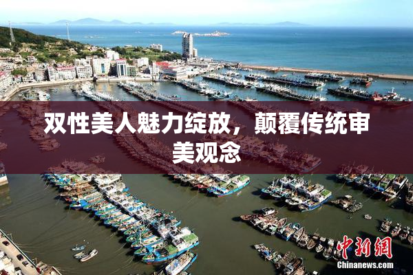 双性美人魅力绽放，颠覆传统审美观念
