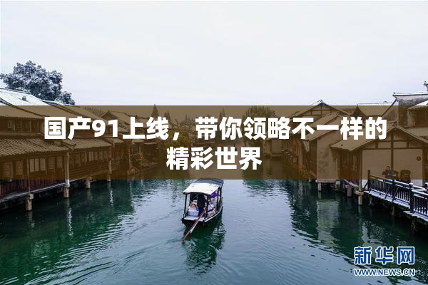 国产91上线，带你领略不一样的精彩世界