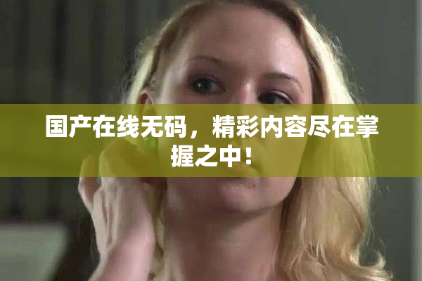 国产在线无码，精彩内容尽在掌握之中！