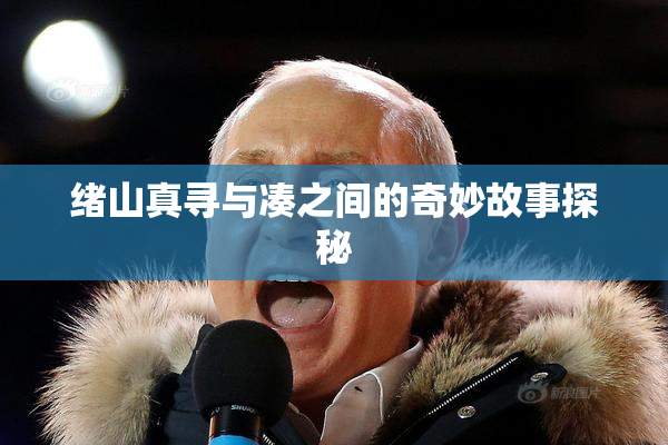 绪山真寻与凑之间的奇妙故事探秘