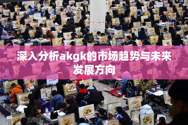 深入分析akgk的市场趋势与未来发展方向