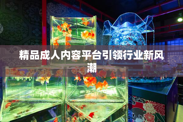 精品成人内容平台引领行业新风潮