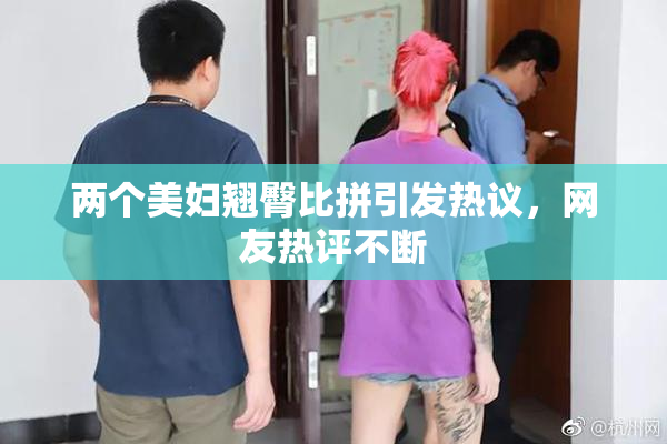 两个美妇翘臀比拼引发热议，网友热评不断