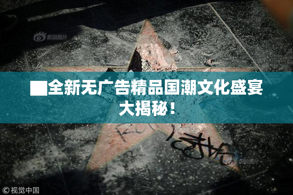 ▇全新无广告精品国潮文化盛宴大揭秘！