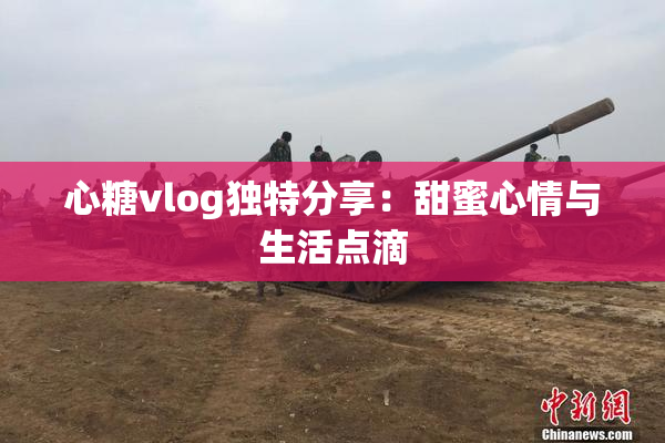 心糖vlog独特分享：甜蜜心情与生活点滴