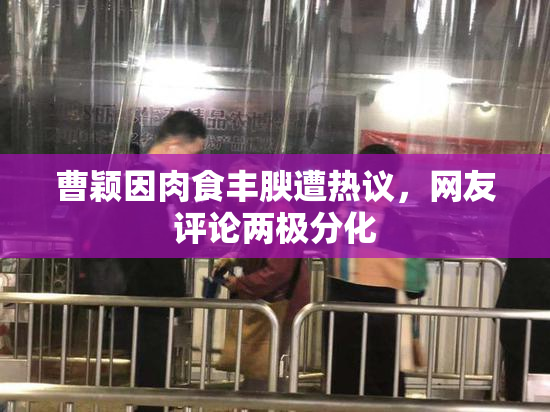 曹颖因肉食丰腴遭热议，网友评论两极分化