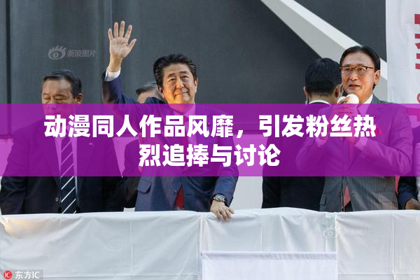 动漫同人作品风靡，引发粉丝热烈追捧与讨论