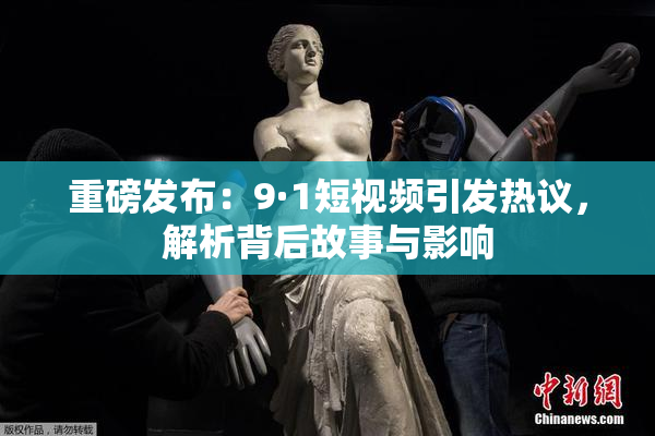 重磅发布：9·1短视频引发热议，解析背后故事与影响