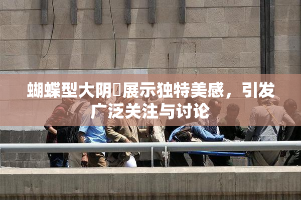蝴蝶型大阴脣展示独特美感，引发广泛关注与讨论