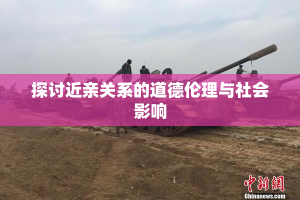 探讨近亲关系的道德伦理与社会影响