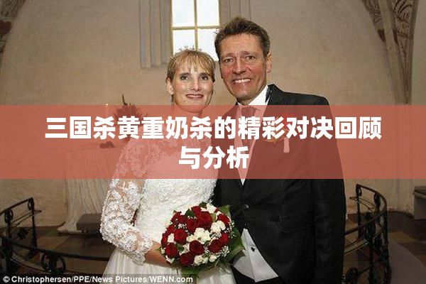 三国杀黄重奶杀的精彩对决回顾与分析