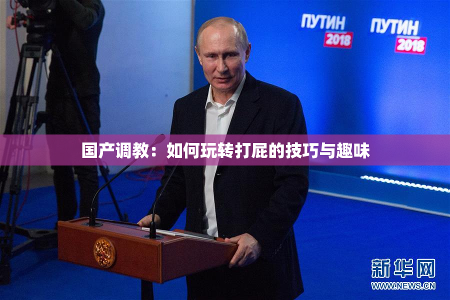 国产调教：如何玩转打屁的技巧与趣味
