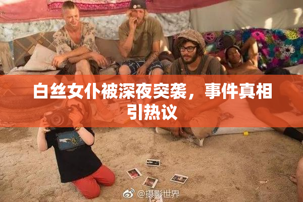 白丝女仆被深夜突袭，事件真相引热议
