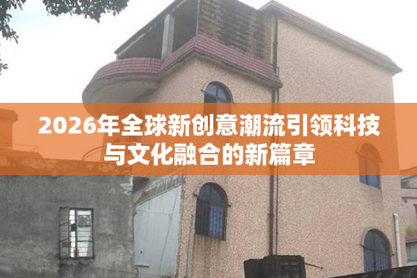 2026年全球新创意潮流引领科技与文化融合的新篇章