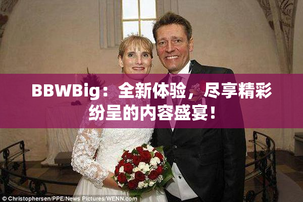 BBWBig：全新体验，尽享精彩纷呈的内容盛宴！