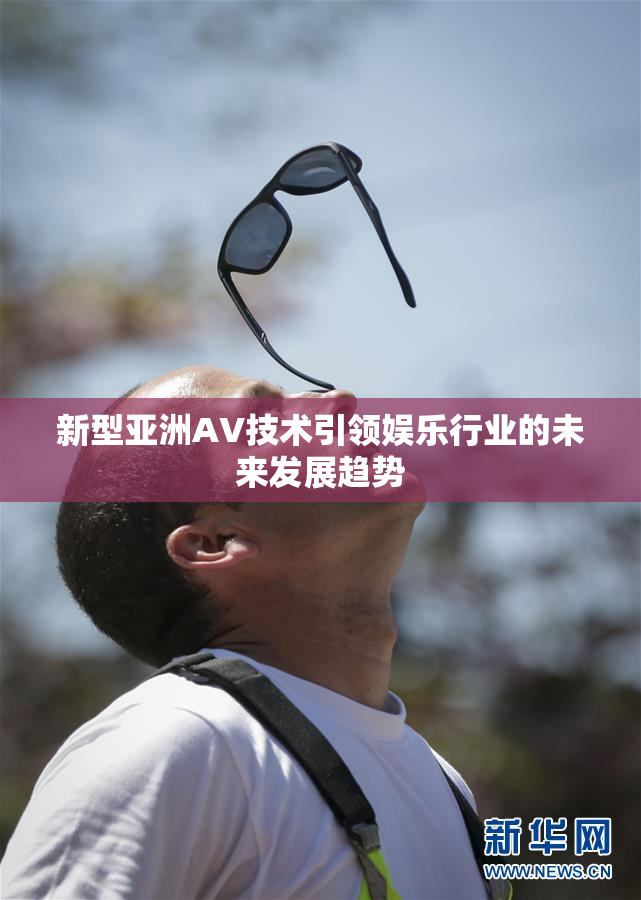 新型亚洲AV技术引领娱乐行业的未来发展趋势