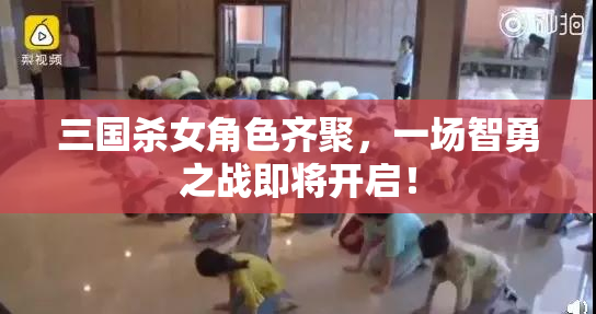 三国杀女角色齐聚，一场智勇之战即将开启！