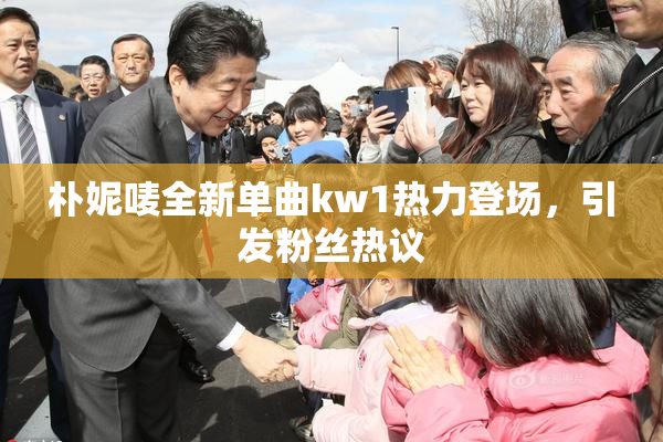 朴妮唛全新单曲kw1热力登场，引发粉丝热议