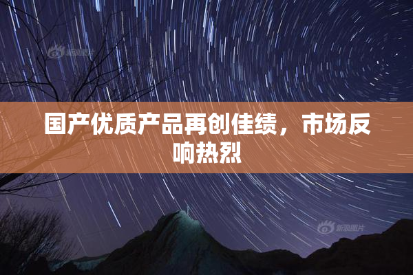 国产优质产品再创佳绩，市场反响热烈