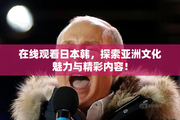 在线观看日本韩，探索亚洲文化魅力与精彩内容！