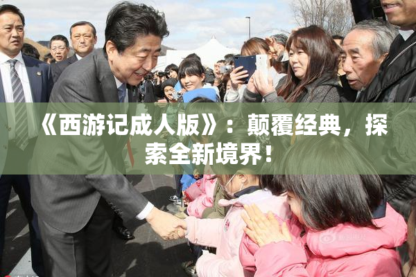 《西游记成人版》：颠覆经典，探索全新境界！