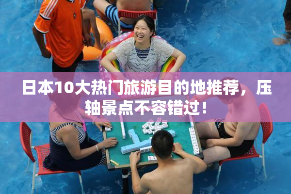 日本10大热门旅游目的地推荐，压轴景点不容错过！