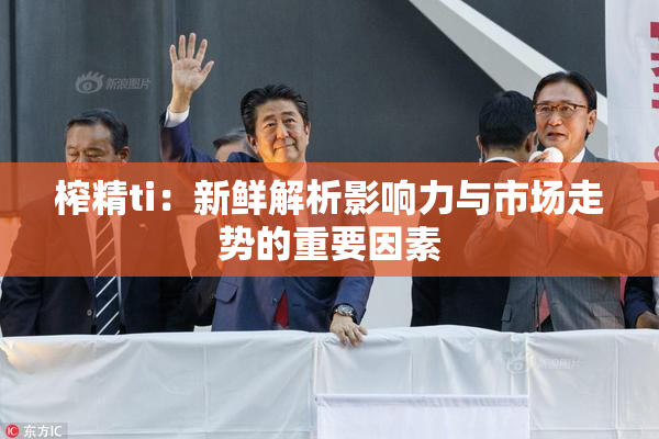 榨精ti：新鲜解析影响力与市场走势的重要因素