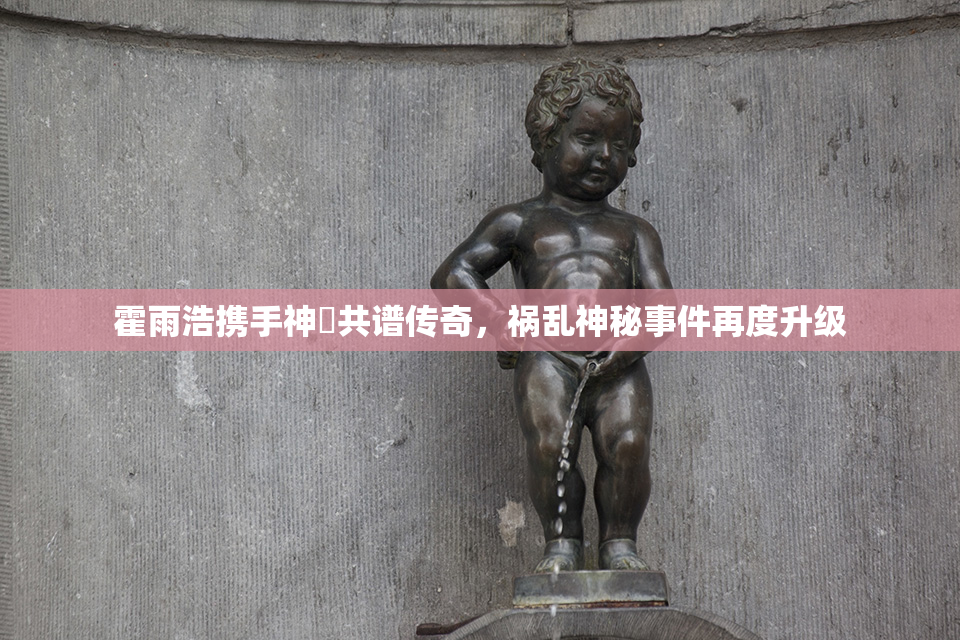 霍雨浩携手神祇共谱传奇，祸乱神秘事件再度升级