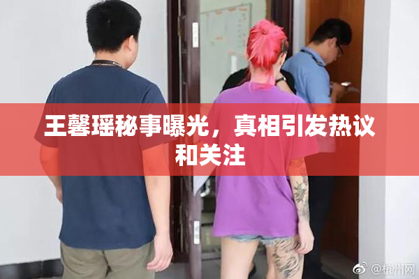 王馨瑶秘事曝光，真相引发热议和关注