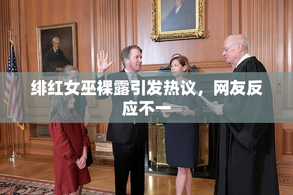 绯红女巫裸露引发热议，网友反应不一