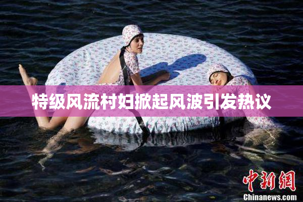 特级风流村妇掀起风波引发热议