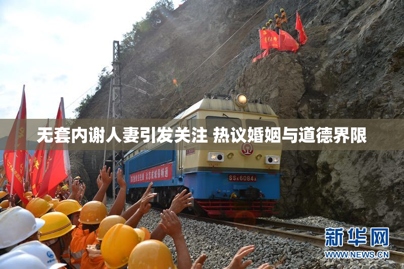 无套内谢人妻引发关注 热议婚姻与道德界限