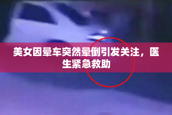 美女因晕车突然晕倒引发关注，医生紧急救助
