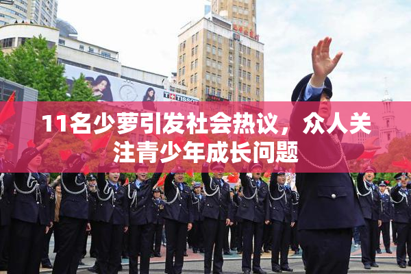 11名少萝引发社会热议，众人关注青少年成长问题
