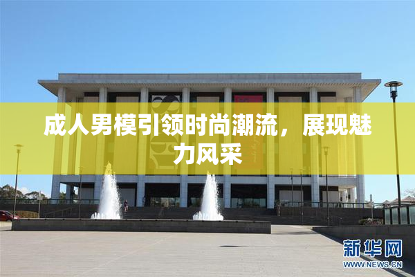 成人男模引领时尚潮流，展现魅力风采