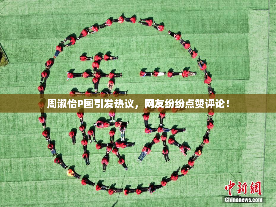 周淑怡P图引发热议，网友纷纷点赞评论！