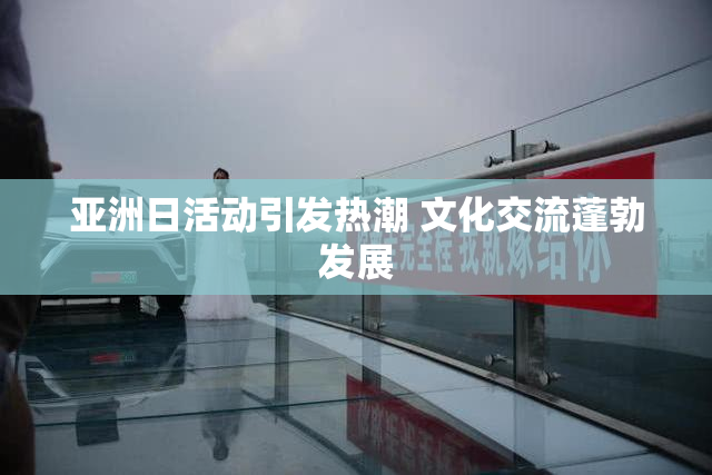 亚洲日活动引发热潮 文化交流蓬勃发展