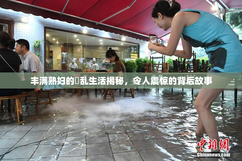 丰满熟妇的婬乱生活揭秘，令人震惊的背后故事