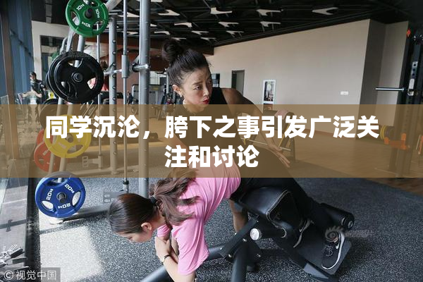 同学沉沦，胯下之事引发广泛关注和讨论