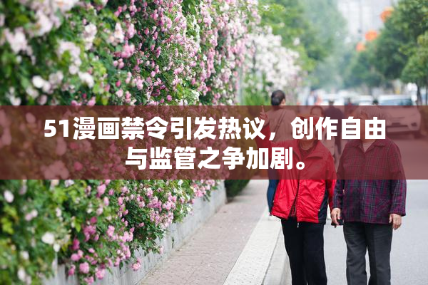 51漫画禁令引发热议，创作自由与监管之争加剧。